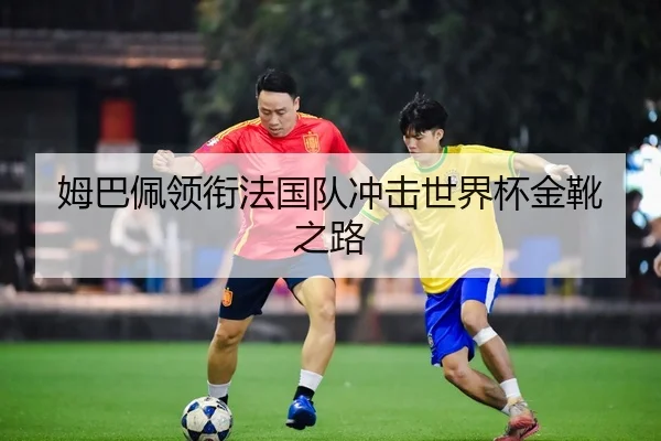 姆巴佩领衔法国队冲击世界杯金靴之路